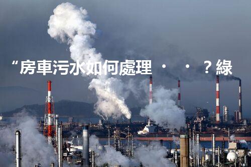 “房車污水如何處理？綠色環(huán)保新方案引領(lǐng)出行新風尚”